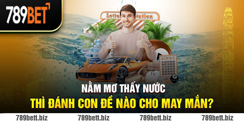 Nằm mơ thấy nước thì đánh con đề nào cho may mắn?