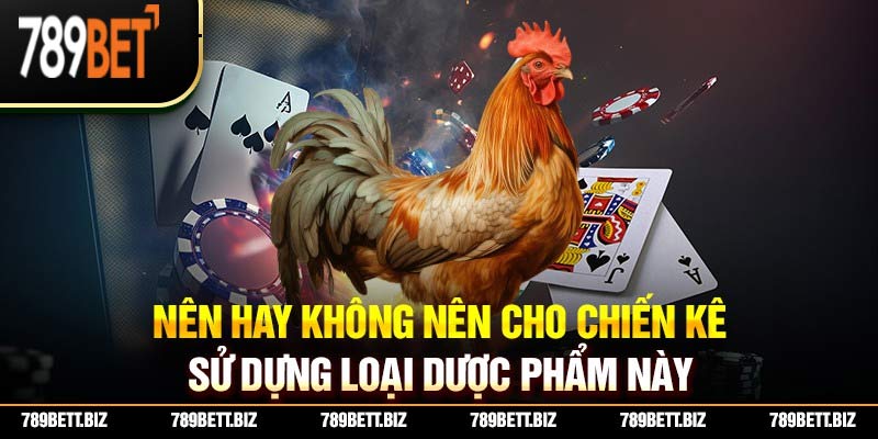 Nên hay không nên cho chiến kê sử dụng loại dược phẩm này?