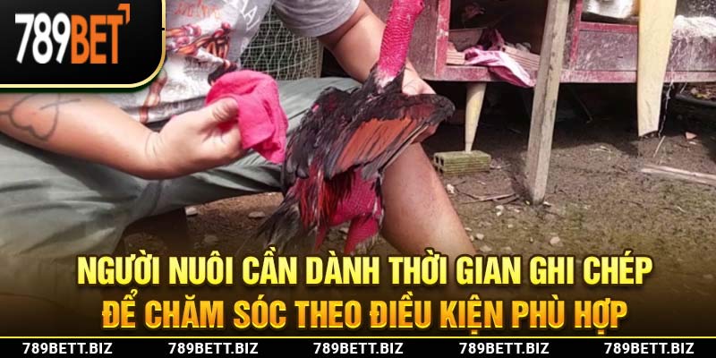 Người nuôi cần dành thời gian ghi chép để chăm sóc theo điều kiện phù hợp